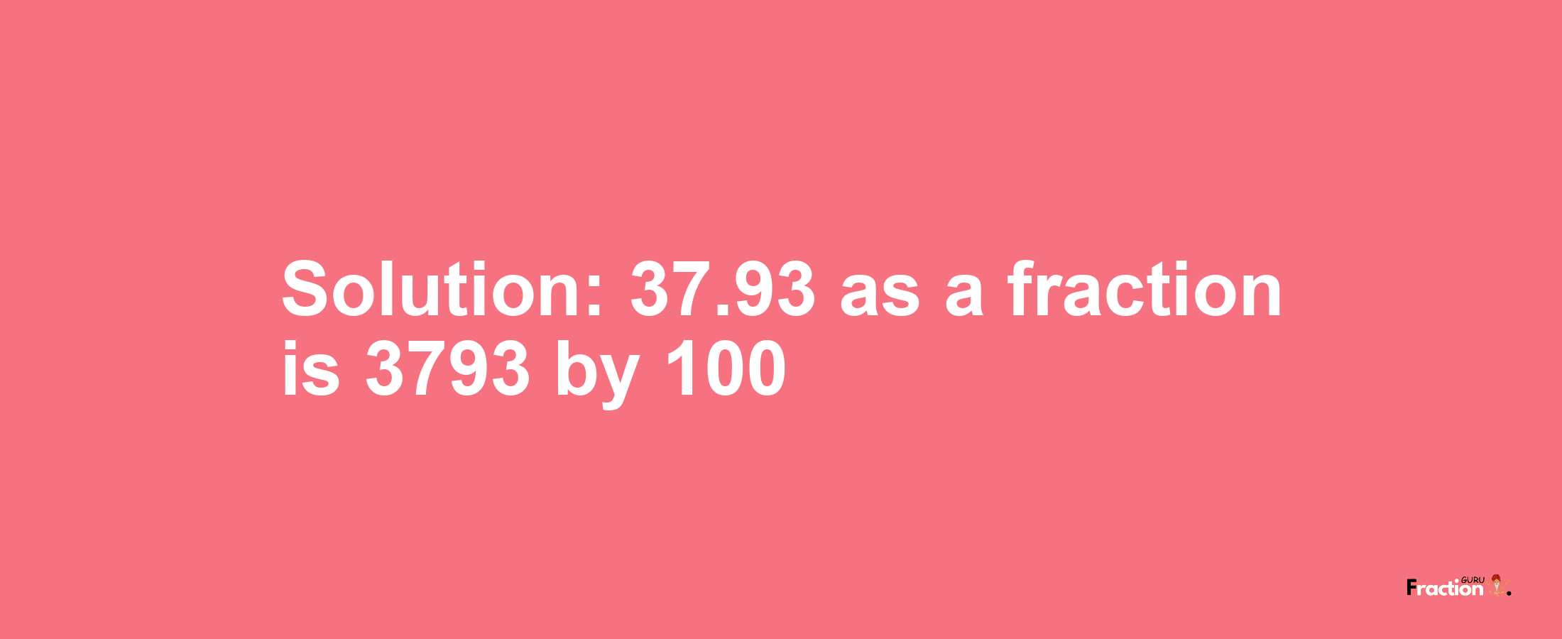 Solution:37.93 as a fraction is 3793/100